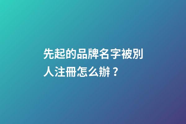 先起的品牌名字被別人注冊怎么辦？